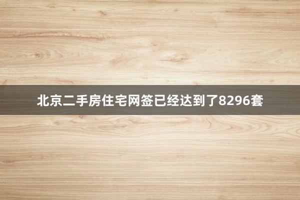 北京二手房住宅网签已经达到了8296套