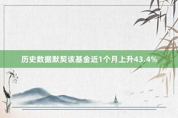 历史数据默契该基金近1个月上升43.4%