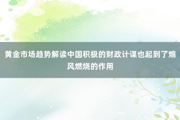 黄金市场趋势解读中国积极的财政计谋也起到了煽风燃烧的作用