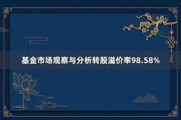 基金市场观察与分析转股溢价率98.58%