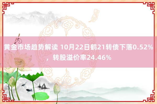 黄金市场趋势解读 10月22日鹤21转债下落0.52%，转股溢价率24.46%