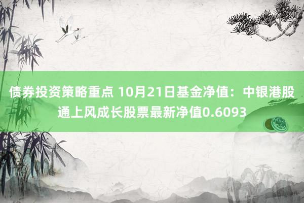 债券投资策略重点 10月21日基金净值：中银港股通上风成长股票最新净值0.6093