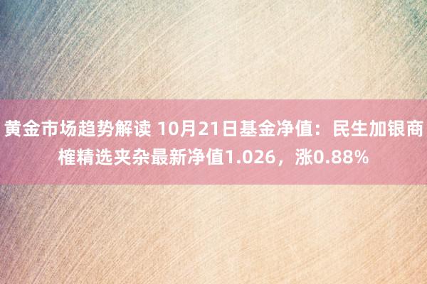 黄金市场趋势解读 10月21日基金净值：民生加银商榷精选夹杂最新净值1.026，涨0.88%