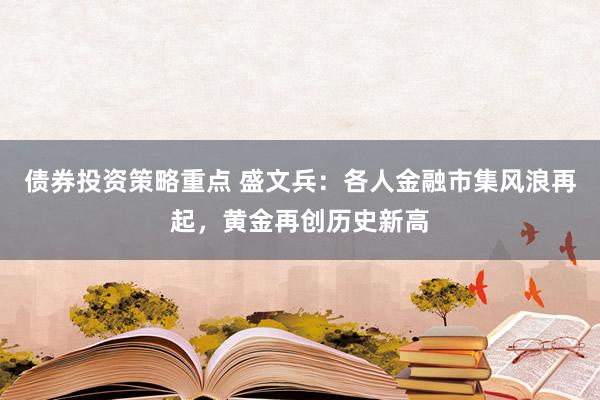 债券投资策略重点 盛文兵：各人金融市集风浪再起，黄金再创历史新高