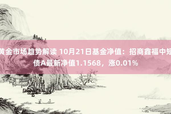 黄金市场趋势解读 10月21日基金净值：招商鑫福中短债A最新净值1.1568，涨0.01%