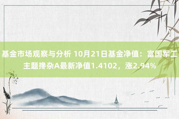 基金市场观察与分析 10月21日基金净值：富国军工主题搀杂A最新净值1.4102，涨2.94%