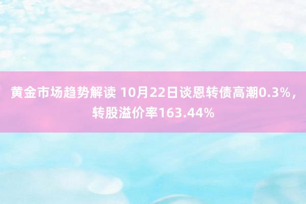 黄金市场趋势解读 10月22日谈恩转债高潮0.3%，转股溢价率163.44%