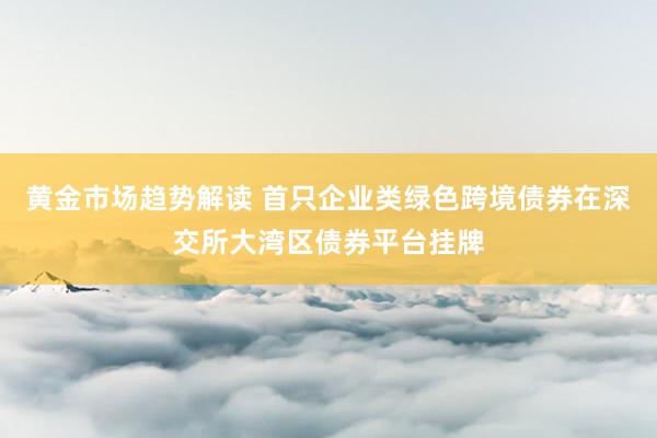 黄金市场趋势解读 首只企业类绿色跨境债券在深交所大湾区债券平台挂牌