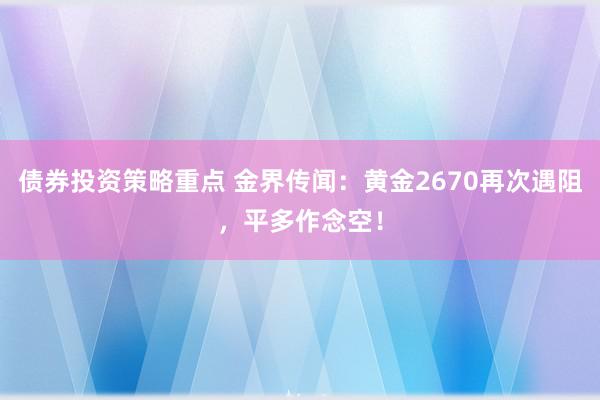 债券投资策略重点 金界传闻：黄金2670再次遇阻，平多作念空！