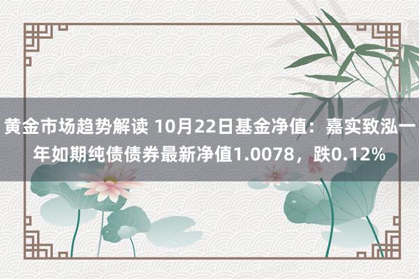 黄金市场趋势解读 10月22日基金净值：嘉实致泓一年如期纯债债券最新净值1.0078，跌0.12%