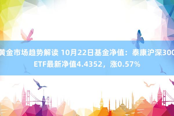 黄金市场趋势解读 10月22日基金净值：泰康沪深300ETF最新净值4.4352，涨0.57%