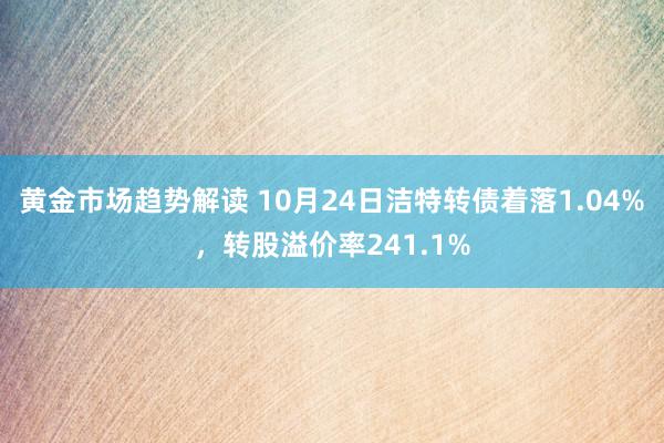 黄金市场趋势解读 10月24日洁特转债着落1.04%，转股溢价率241.1%