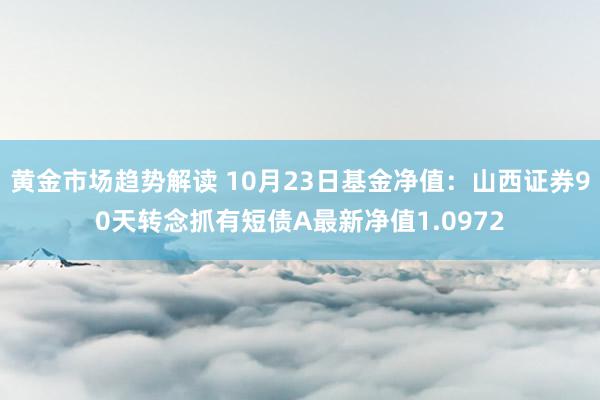 黄金市场趋势解读 10月23日基金净值：山西证券90天转念抓有短债A最新净值1.0972