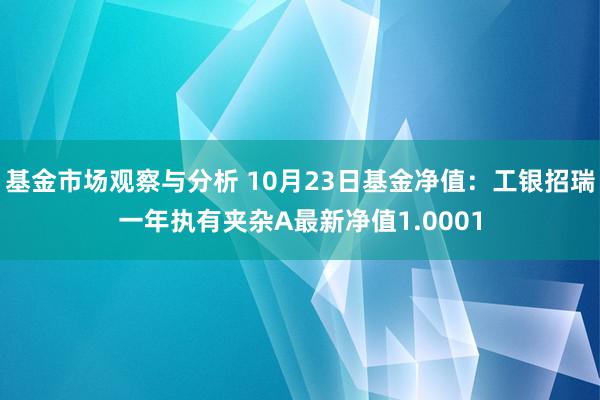 基金市场观察与分析 10月23日基金净值：工银招瑞一年执有夹杂A最新净值1.0001