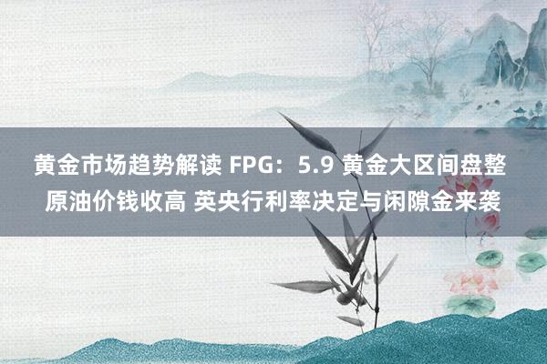 黄金市场趋势解读 FPG：5.9 黄金大区间盘整 原油价钱收高 英央行利率决定与闲隙金来袭