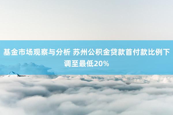 基金市场观察与分析 苏州公积金贷款首付款比例下调至最低20%