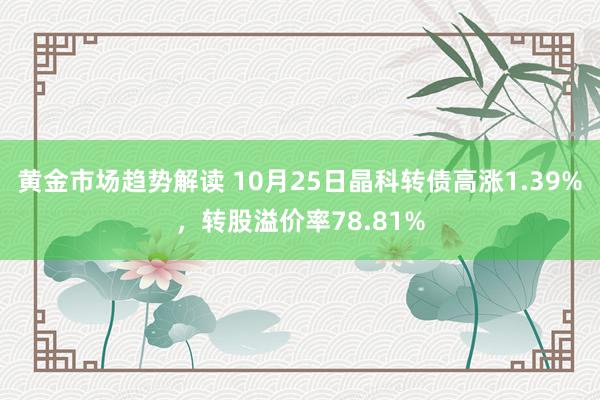 黄金市场趋势解读 10月25日晶科转债高涨1.39%，转股溢价率78.81%