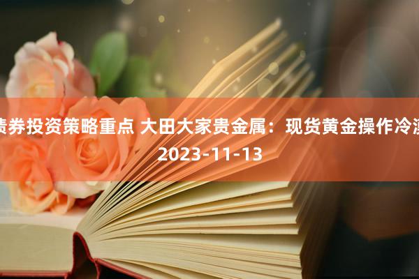 债券投资策略重点 大田大家贵金属：现货黄金操作冷漠2023-11-13