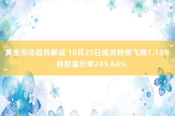 黄金市场趋势解读 10月25日威派转债飞腾1.13%，转股溢价率249.64%