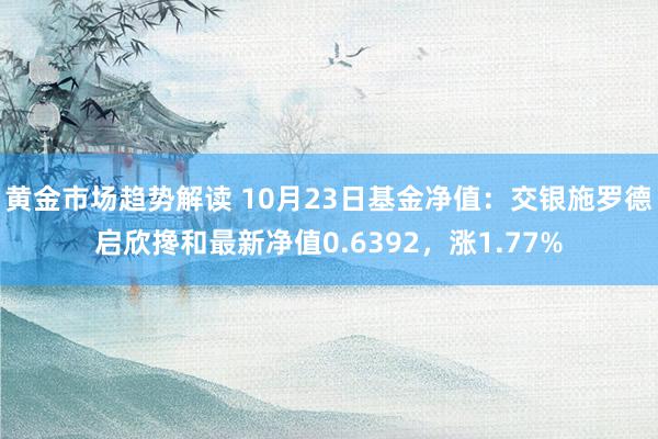 黄金市场趋势解读 10月23日基金净值：交银施罗德启欣搀和最新净值0.6392，涨1.77%