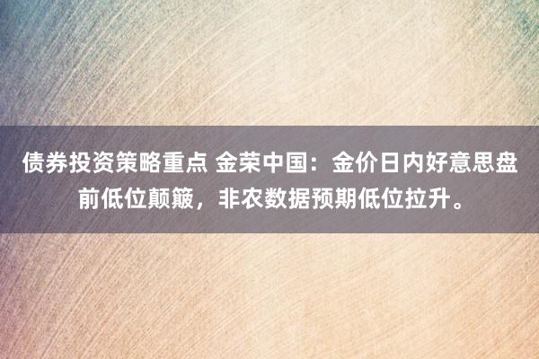 债券投资策略重点 金荣中国：金价日内好意思盘前低位颠簸，非农数据预期低位拉升。