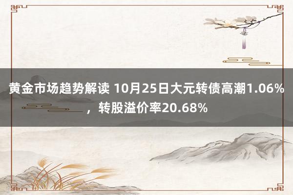 黄金市场趋势解读 10月25日大元转债高潮1.06%，转股溢价率20.68%