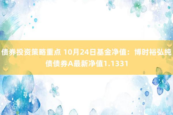 债券投资策略重点 10月24日基金净值：博时裕弘纯债债券A最新净值1.1331