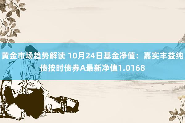 黄金市场趋势解读 10月24日基金净值：嘉实丰益纯债按时债券A最新净值1.0168