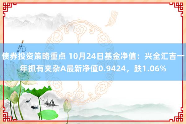 债券投资策略重点 10月24日基金净值：兴全汇吉一年抓有夹杂A最新净值0.9424，跌1.06%