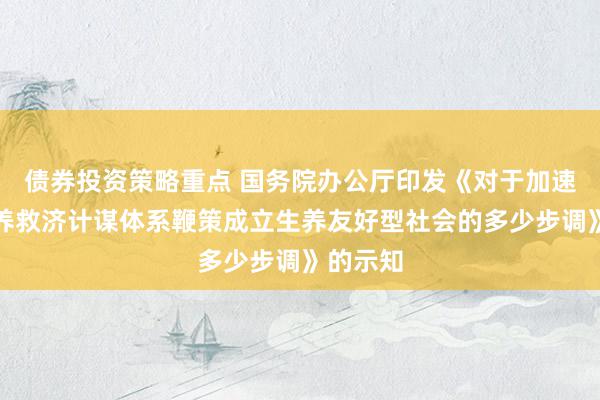 债券投资策略重点 国务院办公厅印发《对于加速完善生养救济计谋体系鞭策成立生养友好型社会的多少步调》的示知