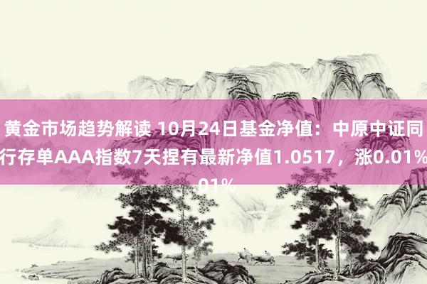 黄金市场趋势解读 10月24日基金净值：中原中证同行存单AAA指数7天捏有最新净值1.0517，涨0.01%