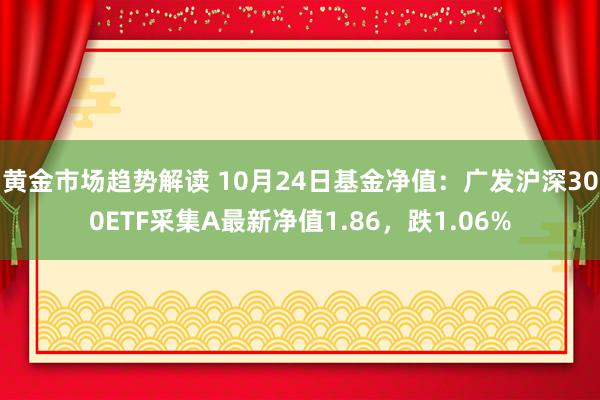 黄金市场趋势解读 10月24日基金净值：广发沪深300ETF采集A最新净值1.86，跌1.06%