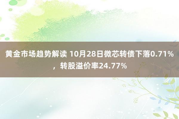 黄金市场趋势解读 10月28日微芯转债下落0.71%，转股溢价率24.77%