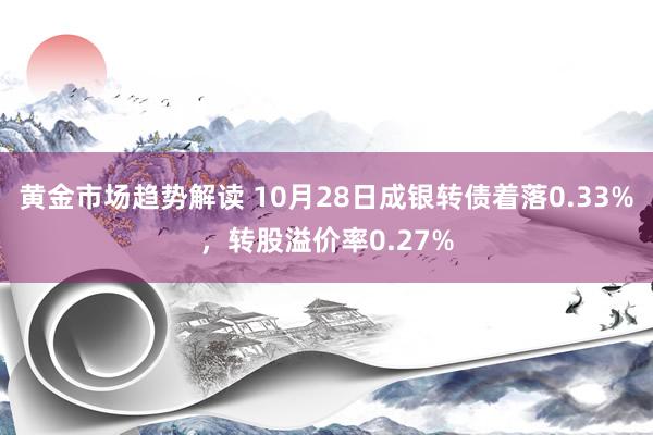 黄金市场趋势解读 10月28日成银转债着落0.33%，转股溢价率0.27%