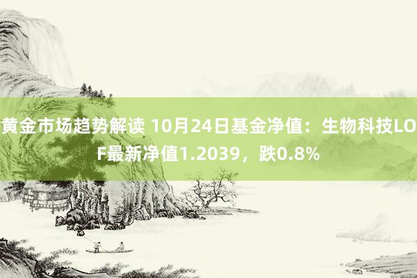 黄金市场趋势解读 10月24日基金净值：生物科技LOF最新净值1.2039，跌0.8%