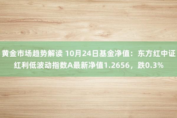 黄金市场趋势解读 10月24日基金净值：东方红中证红利低波动指数A最新净值1.2656，跌0.3%