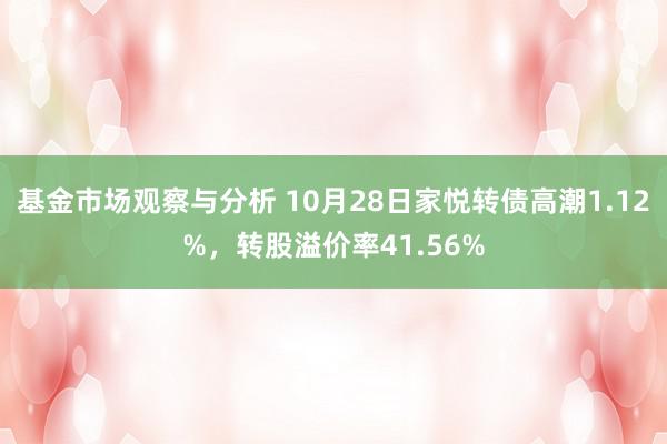 基金市场观察与分析 10月28日家悦转债高潮1.12%，转股溢价率41.56%