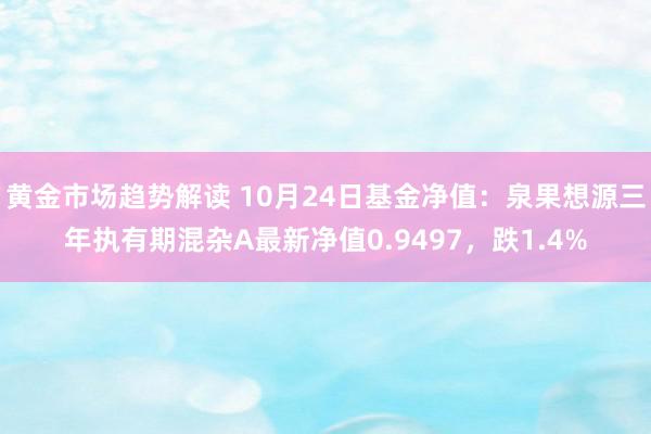 黄金市场趋势解读 10月24日基金净值：泉果想源三年执有期混杂A最新净值0.9497，跌1.4%