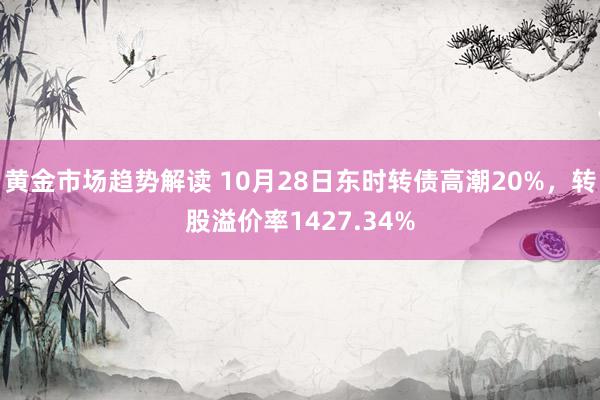 黄金市场趋势解读 10月28日东时转债高潮20%，转股溢价率1427.34%