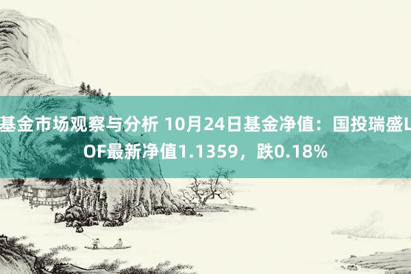 基金市场观察与分析 10月24日基金净值：国投瑞盛LOF最新净值1.1359，跌0.18%