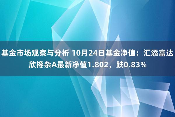 基金市场观察与分析 10月24日基金净值：汇添富达欣搀杂A最新净值1.802，跌0.83%