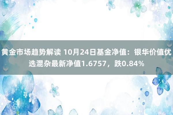 黄金市场趋势解读 10月24日基金净值：银华价值优选混杂最新净值1.6757，跌0.84%