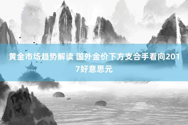 黄金市场趋势解读 国外金价下方支合手看向2017好意思元