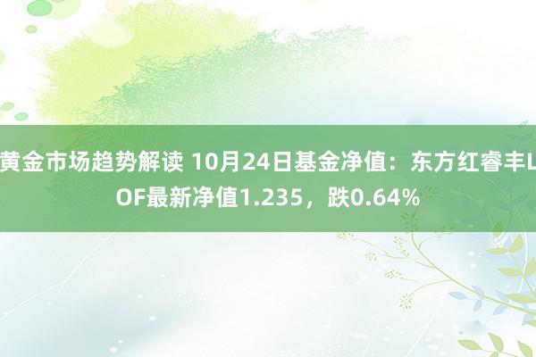 黄金市场趋势解读 10月24日基金净值：东方红睿丰LOF最新净值1.235，跌0.64%