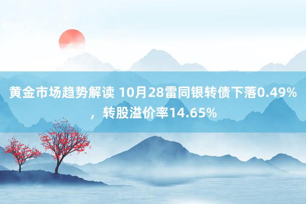 黄金市场趋势解读 10月28雷同银转债下落0.49%，转股溢价率14.65%