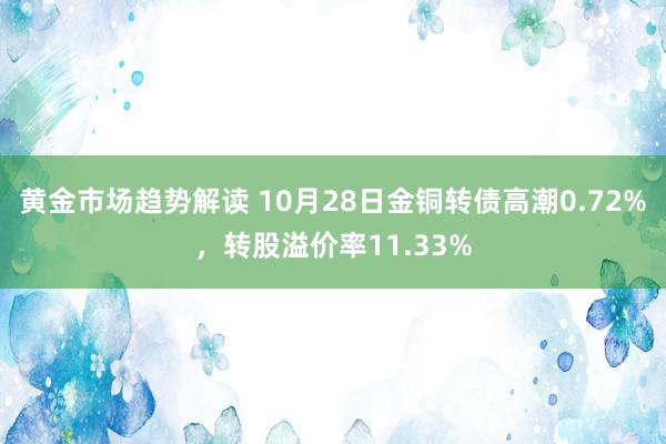 黄金市场趋势解读 10月28日金铜转债高潮0.72%，转股溢价率11.33%