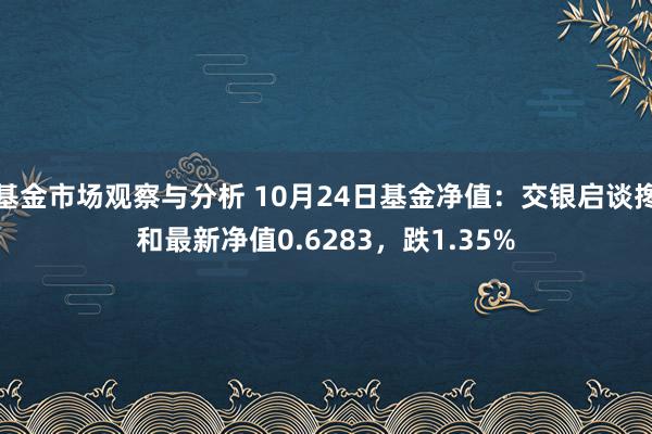 基金市场观察与分析 10月24日基金净值：交银启谈搀和最新净值0.6283，跌1.35%