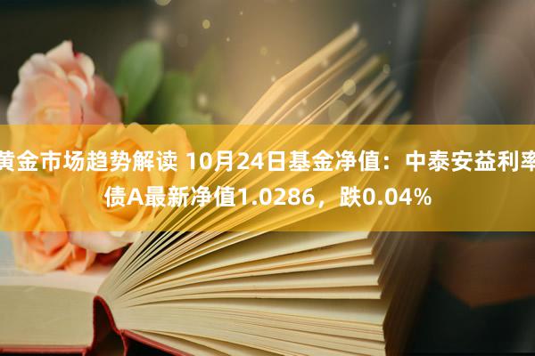 黄金市场趋势解读 10月24日基金净值：中泰安益利率债A最新净值1.0286，跌0.04%