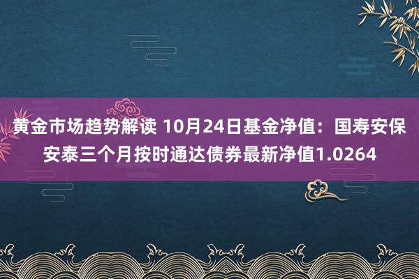 黄金市场趋势解读 10月24日基金净值：国寿安保安泰三个月按时通达债券最新净值1.0264