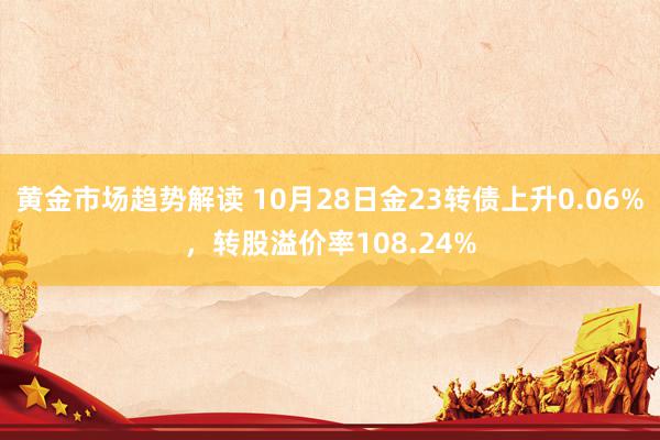 黄金市场趋势解读 10月28日金23转债上升0.06%，转股溢价率108.24%